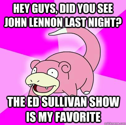 Hey guys, did you see John Lennon last night? The Ed Sullivan show is my favorite   Slowpoke