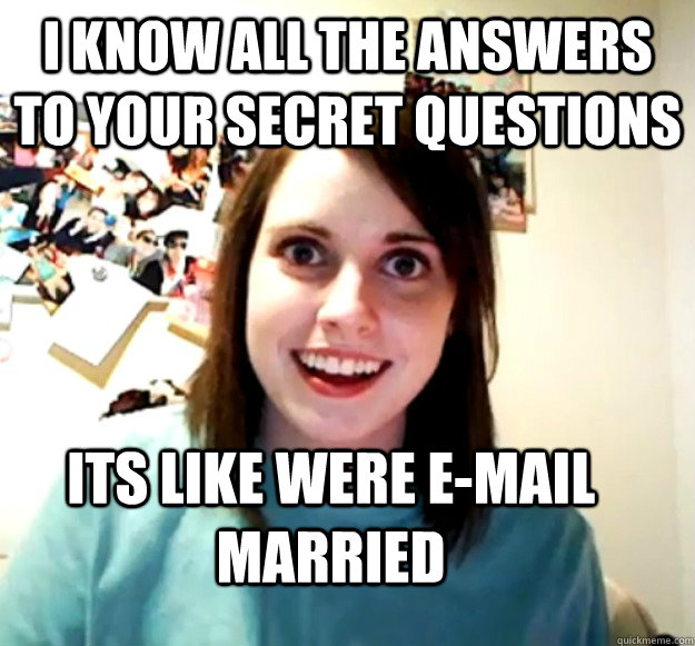 I know all the answers to your secret questions  Its like were E-mail married  Overly Attached Girlfriend