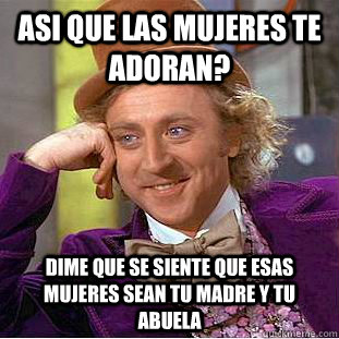 ASI QUE LAS MUJERES TE ADORAN? DIME QUE SE SIENTE QUE ESAS MUJERES SEAN TU MADRE Y TU ABUELA   Condescending Wonka