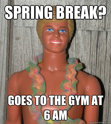Spring break? goes to the gym at 6 am  Ken Doll