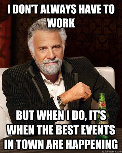 i don't always have to work but when i do, it's when the best events in town are happening  The Most Interesting Man In The World