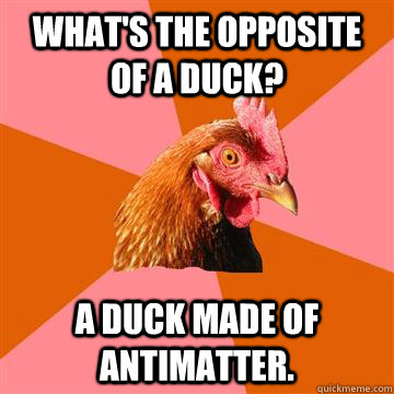 what's the opposite of a duck? a duck made of antimatter.  Anti-Joke Chicken