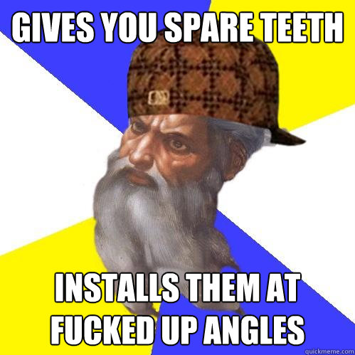 Gives you spare teeth Installs them at fucked up angles  Scumbag Advice God