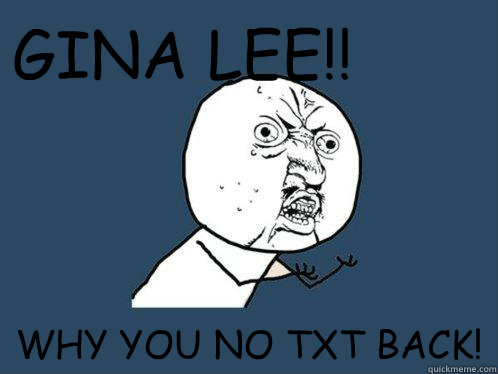 GINA LEE!! WHY YOU NO TXT BACK!  Y U No