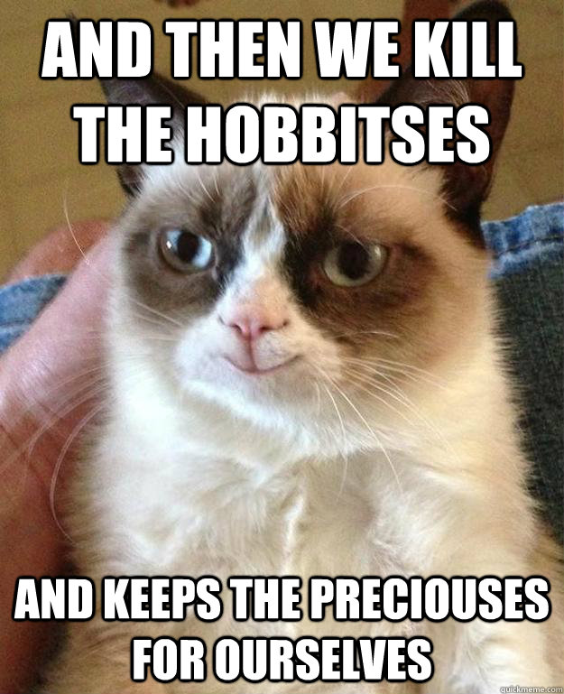 And then we kill the hobbitses And keeps the preciouses for ourselves  happy grumpy cat