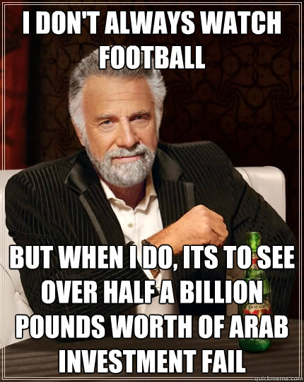 I don't always watch football but when i do, its to see over half a billion pounds worth of arab investment fail - I don't always watch football but when i do, its to see over half a billion pounds worth of arab investment fail  The Most Interesting Man In The World