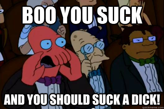 boo you suck and you should suck a dick! - boo you suck and you should suck a dick!  Your meme is bad and you should feel bad!