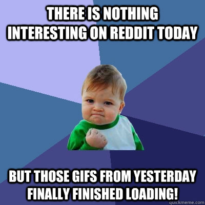 There is nothing interesting on reddit today but those gifs from yesterday finally finished loading!  Success Kid