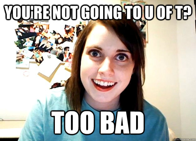you're not going to u of t? too bad  Overly Attached Girlfriend