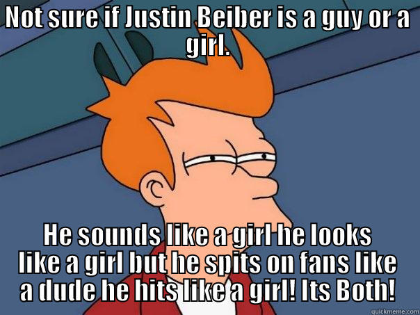 NOT SURE IF JUSTIN BEIBER IS A GUY OR A GIRL. HE SOUNDS LIKE A GIRL HE LOOKS LIKE A GIRL BUT HE SPITS ON FANS LIKE A DUDE HE HITS LIKE A GIRL! ITS BOTH! Futurama Fry