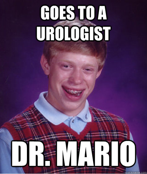 Goes to a urologist Dr. Mario  Bad Luck Brian