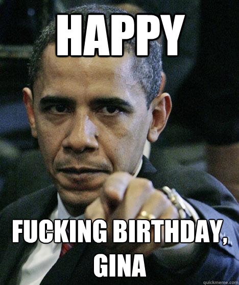 Happy fucking birthday, gina - Happy fucking birthday, gina  Pissed Off Obama