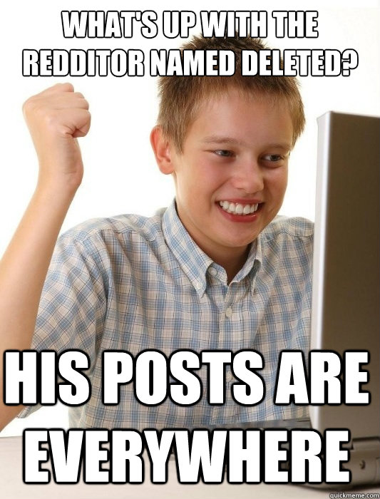 What's up with the redditor named deleted? his posts are everywhere   First Day on the Internet Kid