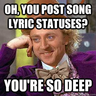 Oh, You post song lyric statuses? you're so deep  Condescending Wonka