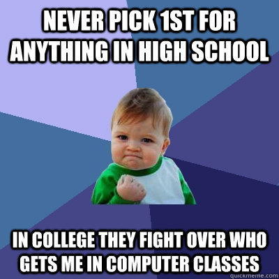 Never pick 1st for anything in High School In college they fight over who gets me in computer classes - Never pick 1st for anything in High School In college they fight over who gets me in computer classes  Success Kid