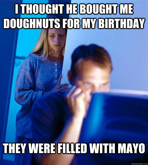 I thought he bought me doughnuts for my birthday They were filled with mayo  Redditors Wife