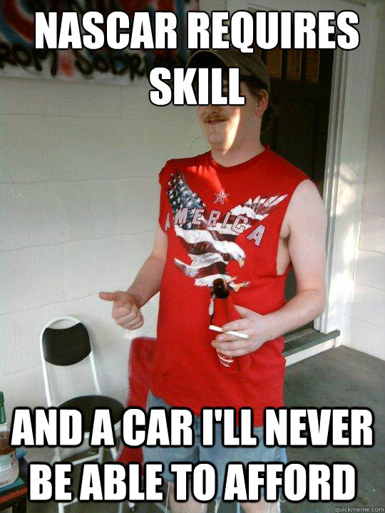 NASCAR requires skill and a car i'll never be able to afford  Redneck Randal