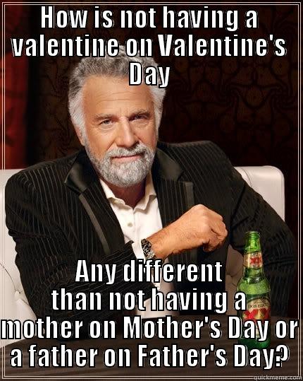 HOW IS NOT HAVING A VALENTINE ON VALENTINE'S DAY ANY DIFFERENT THAN NOT HAVING A MOTHER ON MOTHER'S DAY OR A FATHER ON FATHER'S DAY? The Most Interesting Man In The World