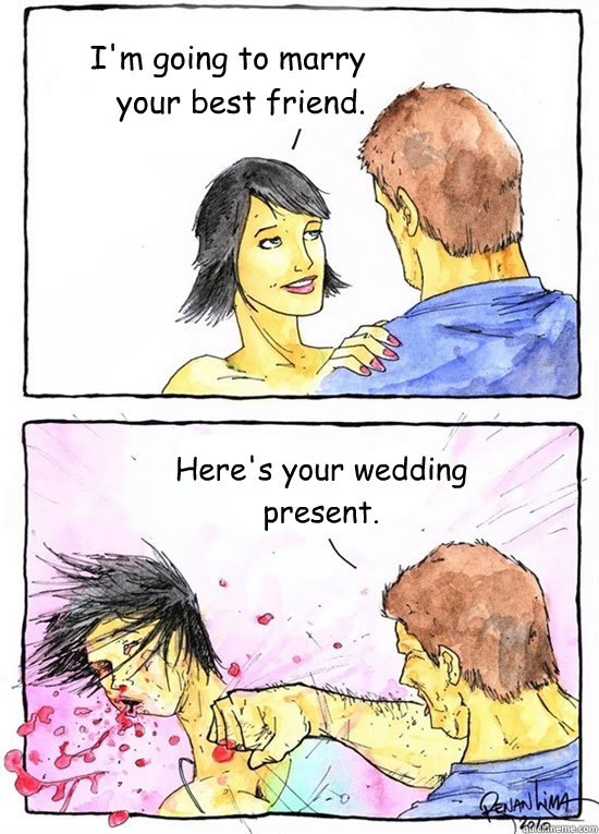 I'm going to marry your best friend. Here's your wedding present.  Alpha Boyfriend