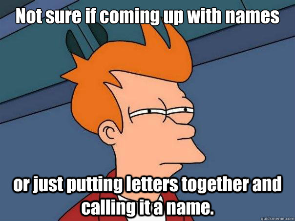 Not sure if coming up with names or just putting letters together and calling it a name.  Futurama Fry