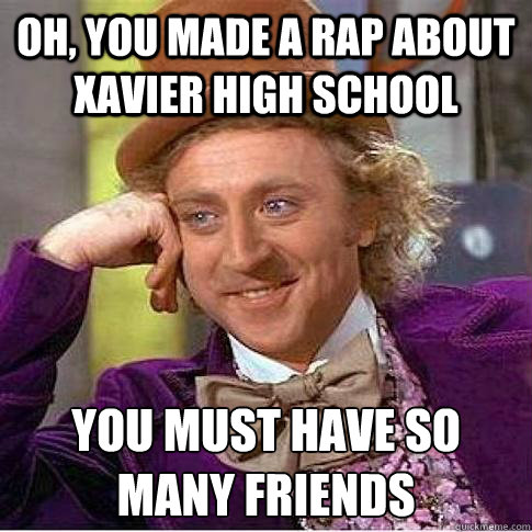 Oh, you made a rap about xavier high school you must have so many friends
  Condescending Willy Wonka