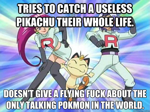 tries to catch a useless Pikachu their whole life. doesn't give a flying fuck about the only talking Pokémon in the world. - tries to catch a useless Pikachu their whole life. doesn't give a flying fuck about the only talking Pokémon in the world.  wow rocket