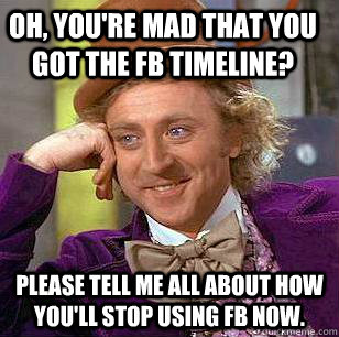 Oh, you're mad that you got the FB timeline? Please tell me all about how you'll stop using fb now.  Condescending Wonka