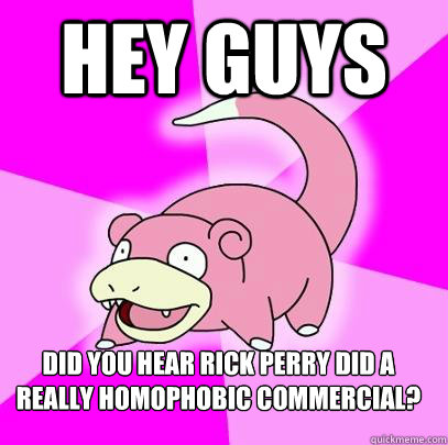 Hey guys Did you hear Rick Perry did a really homophobic commercial?   Slowpoke