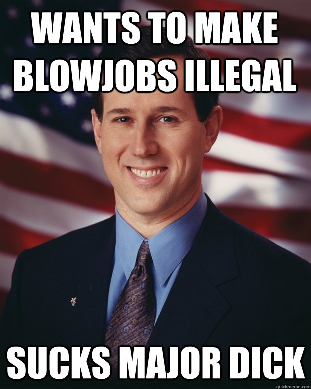 wants to make blowjobs illegal Sucks major dick  Rick Santorum