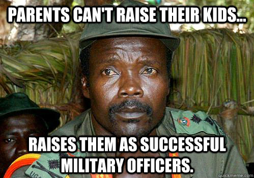 Parents can't raise their kids...  Raises them as successful military officers. - Parents can't raise their kids...  Raises them as successful military officers.  Kony Meme