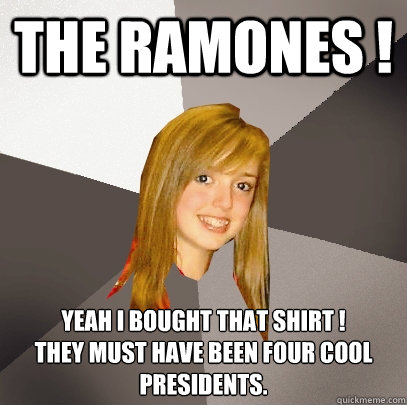 The RAMONES ! Yeah I bought that shirt ! 
They must have been four cool presidents. - The RAMONES ! Yeah I bought that shirt ! 
They must have been four cool presidents.  Musically Oblivious 8th Grader