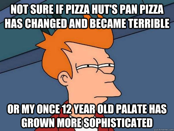 Not sure if pizza hut's pan pizza has changed and became terrible  Or my once 12 year old palate has grown more sophisticated  Futurama Fry