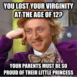 you lost your virginity at the age of 12? your parents must be so proud of their little princess  Condescending Wonka