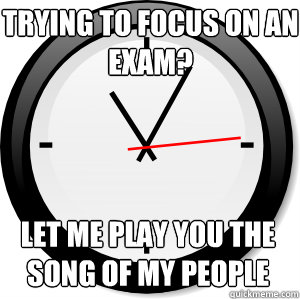 Trying to focus on an exam? let me play you the song of my people  
