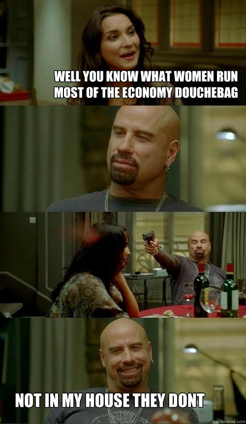 well you know what women run most of the economy douchebag not in my house they dont  Skinhead John