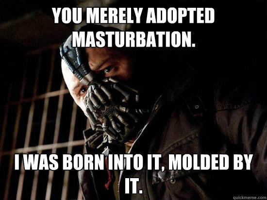 You merely adopted masturbation. I was born into it, molded by it. - You merely adopted masturbation. I was born into it, molded by it.  Condescending Bane