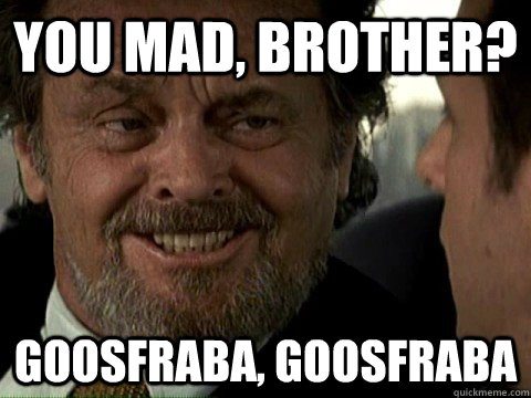 You mad, brother? goosfraba, goosfraba  