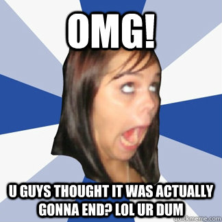 OMG! U GUYS THOUGHT IT WAS ACTUALLY GONNA END? LOL UR DUM - OMG! U GUYS THOUGHT IT WAS ACTUALLY GONNA END? LOL UR DUM  Misc
