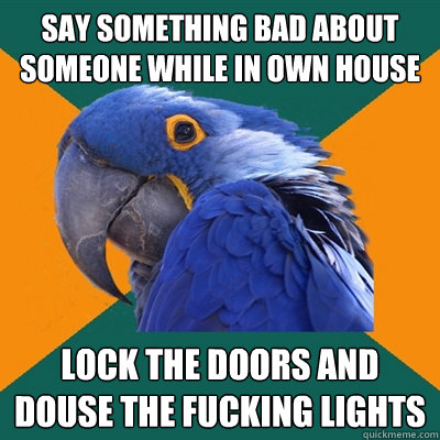Say something bad about someone while in own house lock the doors and douse the fucking lights  Paranoid Parrot