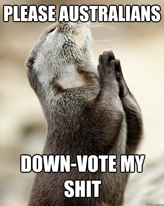 Please Australians   Down-vote my shit - Please Australians   Down-vote my shit  Otter praying