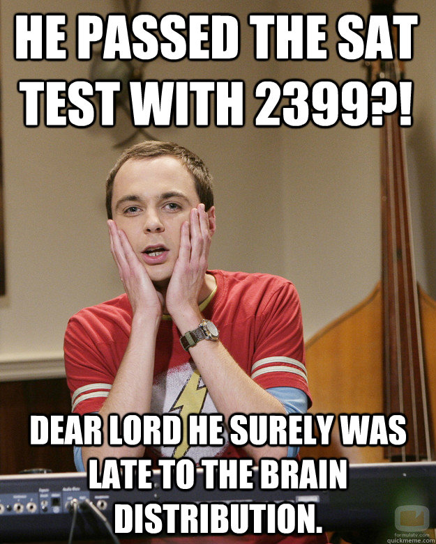 He passed the sat test with 2399?! Dear Lord he surely was late to the brain distribution.  Surprised Sheldon Cooper