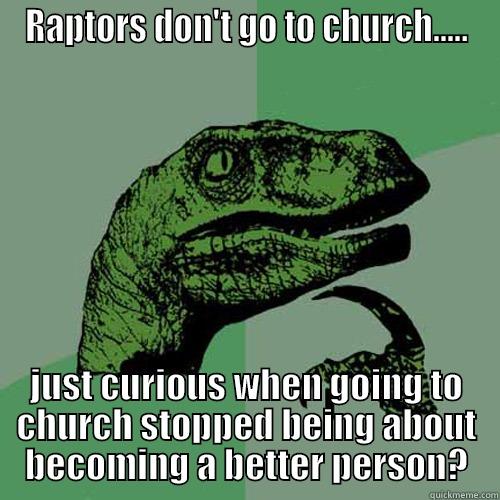 RAPTORS DON'T GO TO CHURCH..... JUST CURIOUS WHEN GOING TO CHURCH STOPPED BEING ABOUT BECOMING A BETTER PERSON? Philosoraptor
