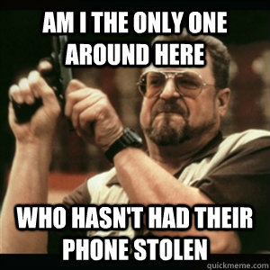 Am i the only one around here Who hasn't had their phone stolen  Am I The Only One Round Here