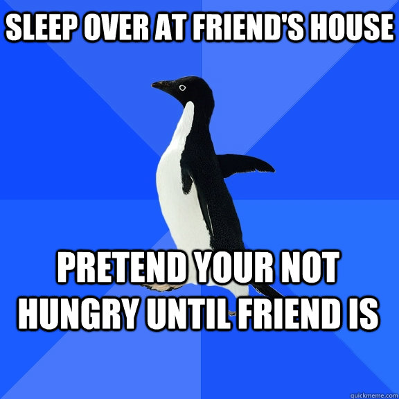Sleep over at friend's house Pretend your not hungry until friend is     Socially Awkward Penguin