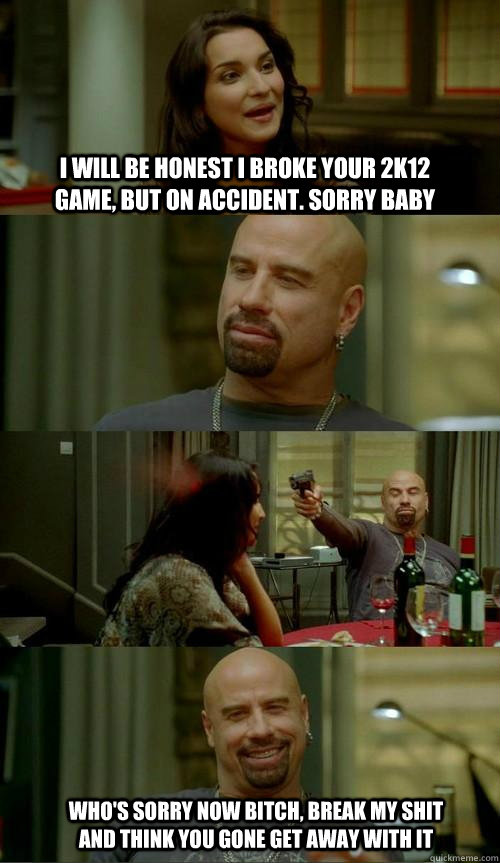 I WILL BE HONEST I BROKE YOUR 2K12 GAME, BUT ON ACCIDENT. SORRY BABY WHO'S SORRY NOW BITCH, BREAK MY SHIT AND THINK YOU GONE GET AWAY WITH IT - I WILL BE HONEST I BROKE YOUR 2K12 GAME, BUT ON ACCIDENT. SORRY BABY WHO'S SORRY NOW BITCH, BREAK MY SHIT AND THINK YOU GONE GET AWAY WITH IT  Skinhead John