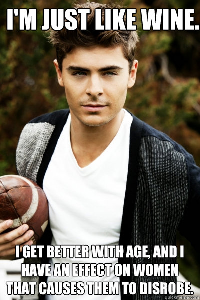 I'm just like wine. I get better with age, and I have an effect on women that causes them to disrobe.  - I'm just like wine. I get better with age, and I have an effect on women that causes them to disrobe.   Zac Efron