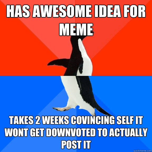 has awesome idea for meme takes 2 weeks covincing self it wont get downvoted to actually post it  Socially Awesome Awkward Penguin