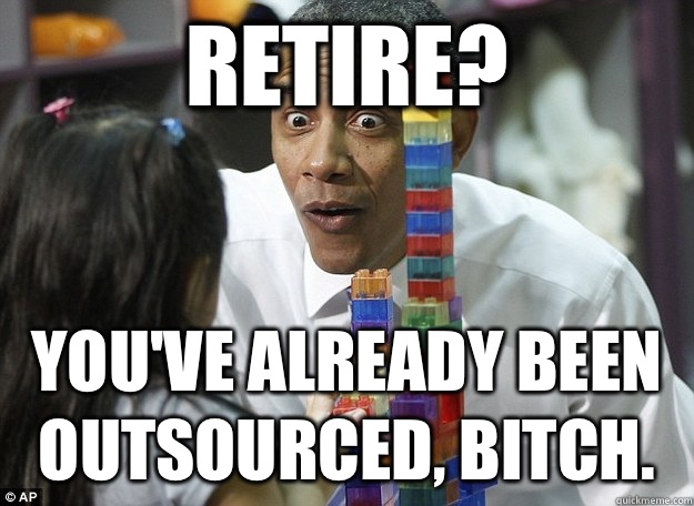 Retire? You've already been outsourced, bitch.  lego obama