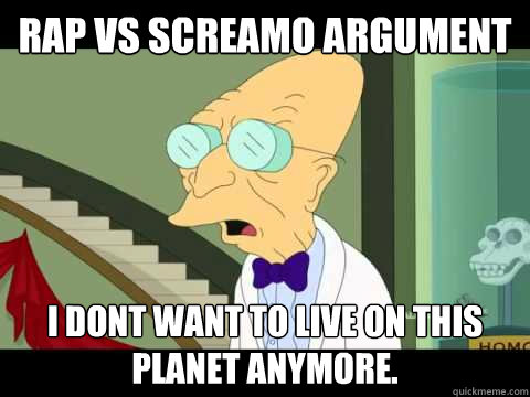 Rap Vs Screamo argument I dont want to Live on this planet anymore.  Farnsworth