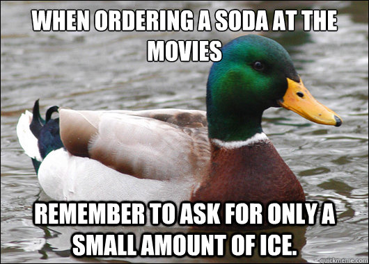 When ordering a soda at the movies Remember to ask for only a small amount of ice.   Actual Advice Mallard